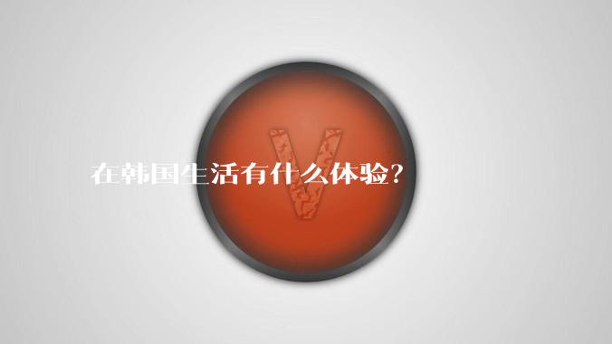 在韩国生活有什么体验？