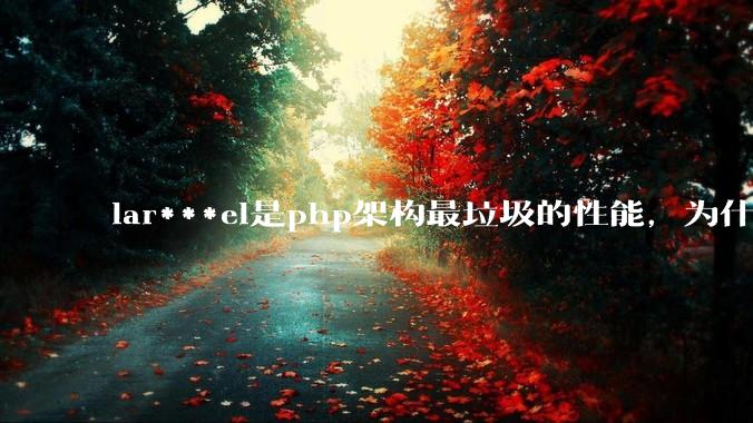 lar***el是php架构最垃圾的性能，为什么那么多人还是自我感觉良好？