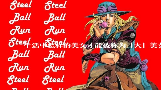 生活中怎样的美女才能被称为「大」美女？