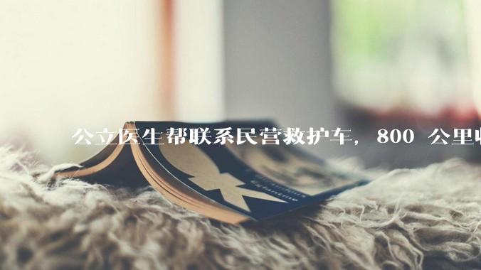 公立医生帮联系民营救护车，800 公里收费 2.8 万元，收费合理吗？救护车收费标准是什么？